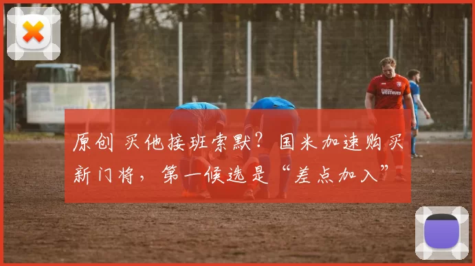 原创 买他接班索默？国米加速购买新门将，第一候选是“差点加入”之人