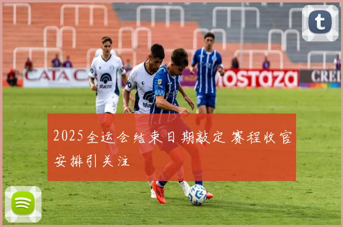 2025全运会结束日期敲定 赛程收官安排引关注