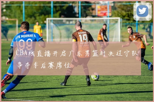 CBA线直播开启广东男篮对决辽宁队争夺季后赛席位