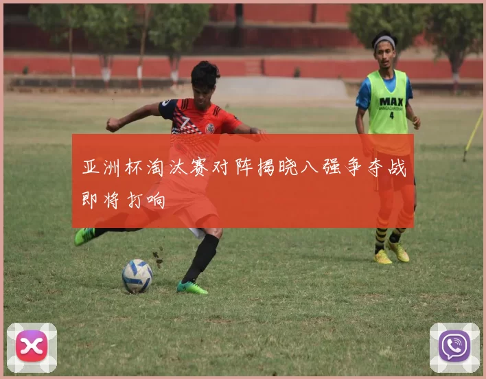 亚洲杯淘汰赛对阵揭晓八强争夺战即将打响