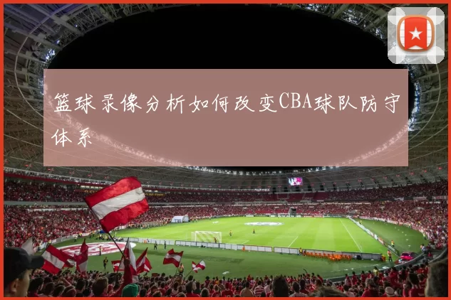 篮球录像分析如何改变CBA球队防守体系