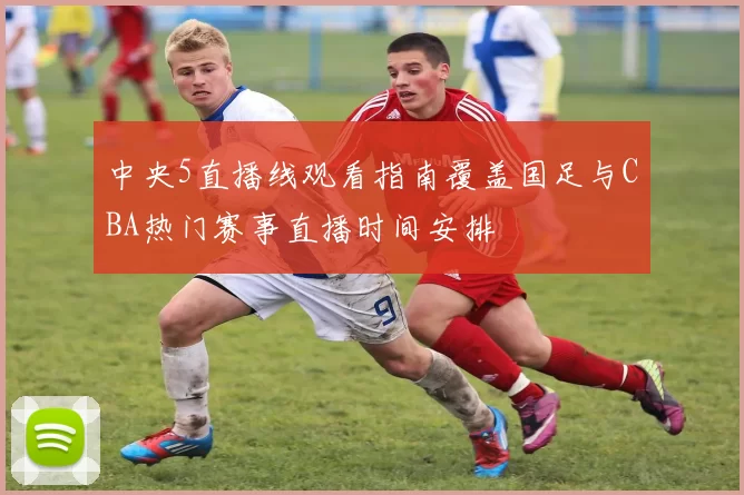 中央5直播线观看指南覆盖国足与CBA热门赛事直播时间安排