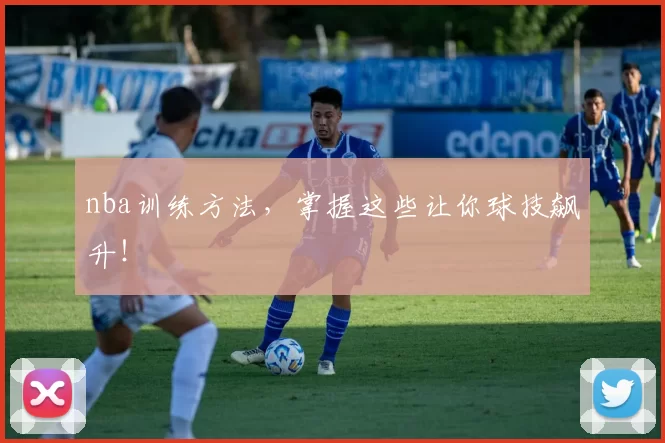 nba训练方法，掌握这些让你球技飙升！