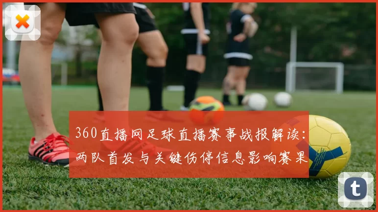 360直播网足球直播赛事战报解读：两队首发与关键伤停信息影响赛果看点