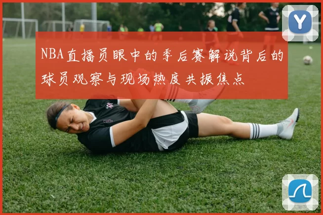 NBA直播员眼中的季后赛解说背后的球员观察与现场热度共振焦点