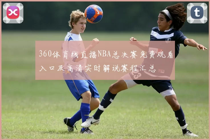 360体育线直播NBA总决赛免费观看入口及高清实时解说赛程汇总