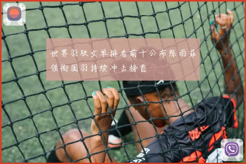 世界羽联女单排名前十公布陈雨菲领衔国羽持续冲击榜首