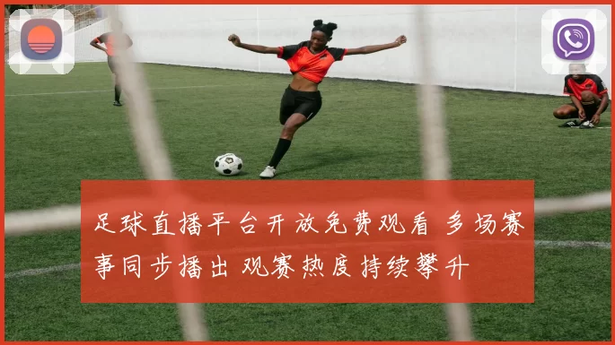足球直播平台开放免费观看 多场赛事同步播出 观赛热度持续攀升