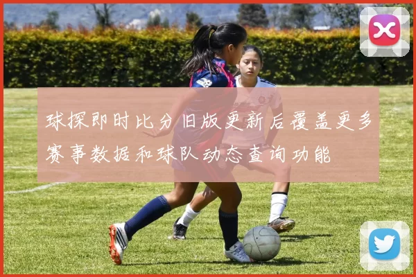 球探即时比分旧版更新后覆盖更多赛事数据和球队动态查询功能