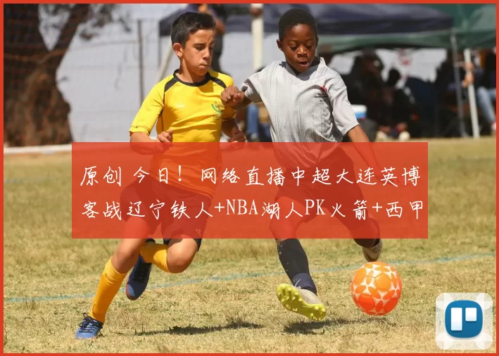 原创 今日！网络直播中超大连英博客战辽宁铁人+NBA湖人PK火箭+西甲，CCTV5转斯诺克世锦赛