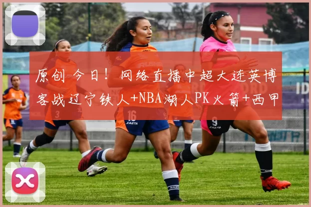 原创 今日！网络直播中超大连英博客战辽宁铁人+NBA湖人PK火箭+西甲，CCTV5转斯诺克世锦赛