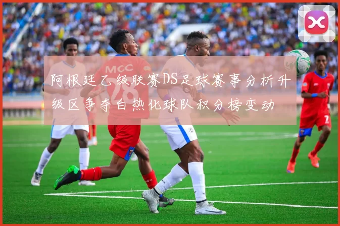阿根廷乙级联赛DS足球赛事分析升级区争夺白热化球队积分榜变动