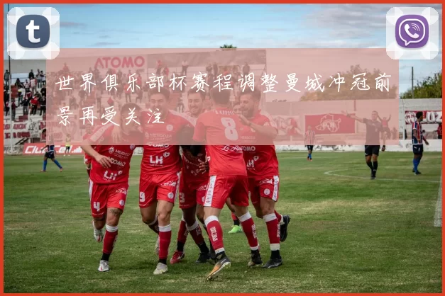 世界俱乐部杯赛程调整曼城冲冠前景再受关注