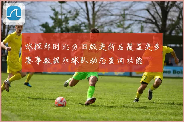 球探即时比分旧版更新后覆盖更多赛事数据和球队动态查询功能
