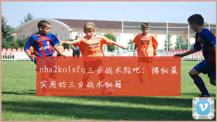 nba2kolsfq三分战术贴吧：揭秘最实用的三分战术秘籍