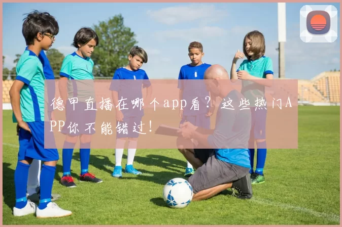 德甲直播在哪个app看？这些热门APP你不能错过！