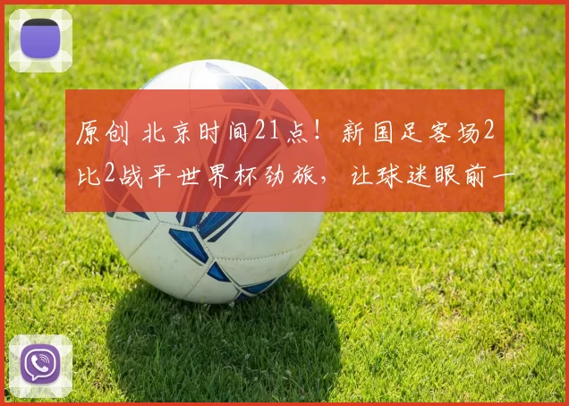 原创 北京时间21点！新国足客场2比2战平世界杯劲旅，让球迷眼前一亮