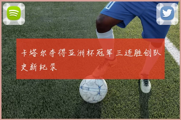 卡塔尔夺得亚洲杯冠军三连胜创队史新纪录