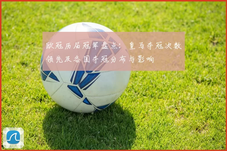 欧冠历届冠军盘点：皇马夺冠次数领先及各国夺冠分布与影响