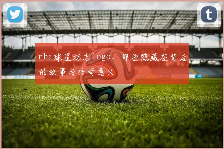 nba球星标志logo,那些隐藏在背后的故事与传奇意义