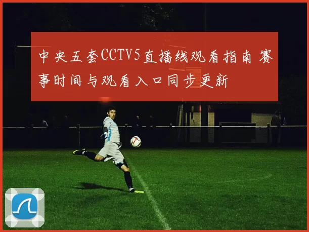中央五套CCTV5直播线观看指南 赛事时间与观看入口同步更新