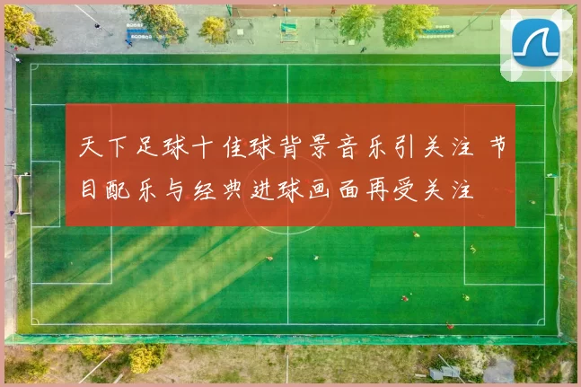 天下足球十佳球背景音乐引关注 节目配乐与经典进球画面再受关注