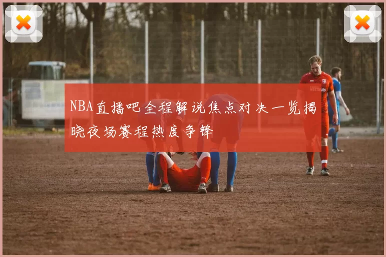 NBA直播吧全程解说焦点对决一览揭晓夜场赛程热度争锋