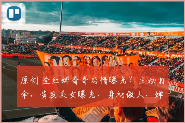 原创 全红婵哥哥恋情曝光?主动打伞,黄发美女曝光,身材傲人,婵妹祝福