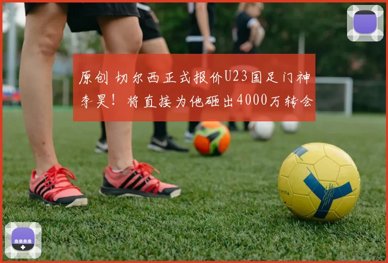 原创 切尔西正式报价U23国足门神李昊！将直接为他砸出4000万转会费，已经被辟谣