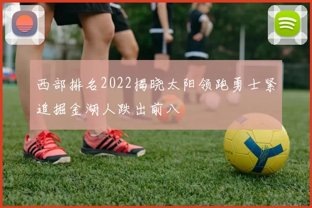 西部排名2022揭晓太阳领跑勇士紧追掘金湖人跌出前八