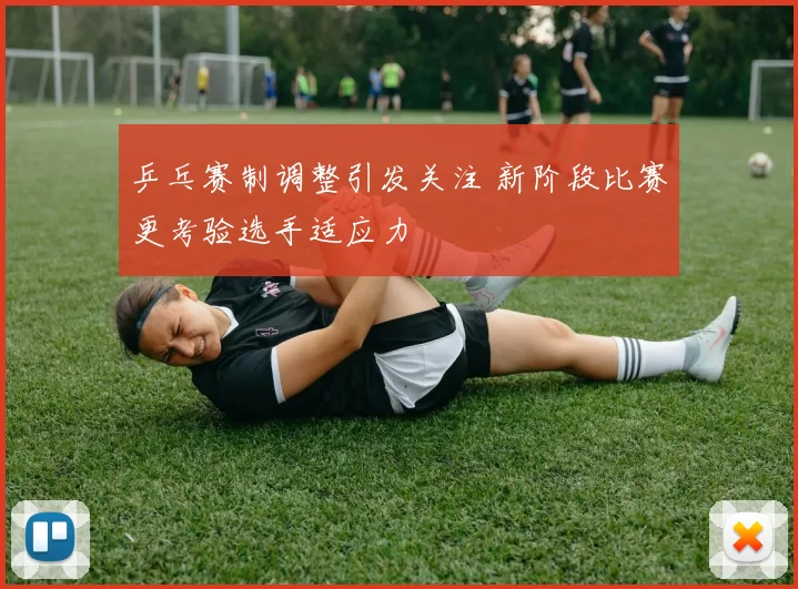 乒乓赛制调整引发关注 新阶段比赛更考验选手适应力