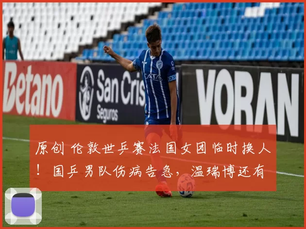 原创 伦敦世乒赛法国女团临时换人！国乒男队伤病告急，温瑞博还有机会吗？