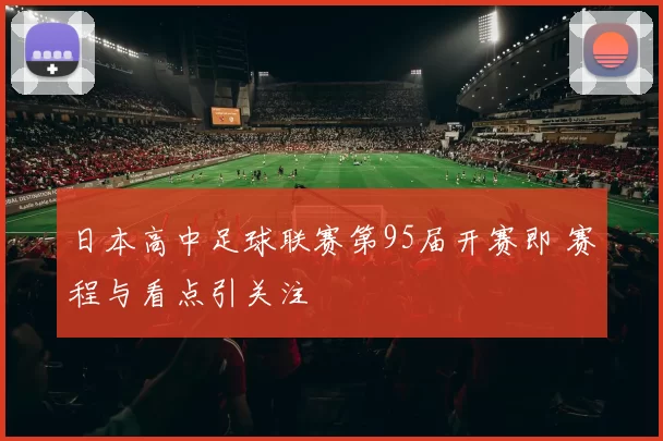日本高中足球联赛第95届开赛即 赛程与看点引关注