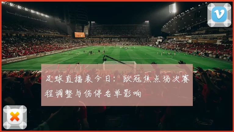 足球直播表今日：欧冠焦点场次赛程调整与伤停名单影响