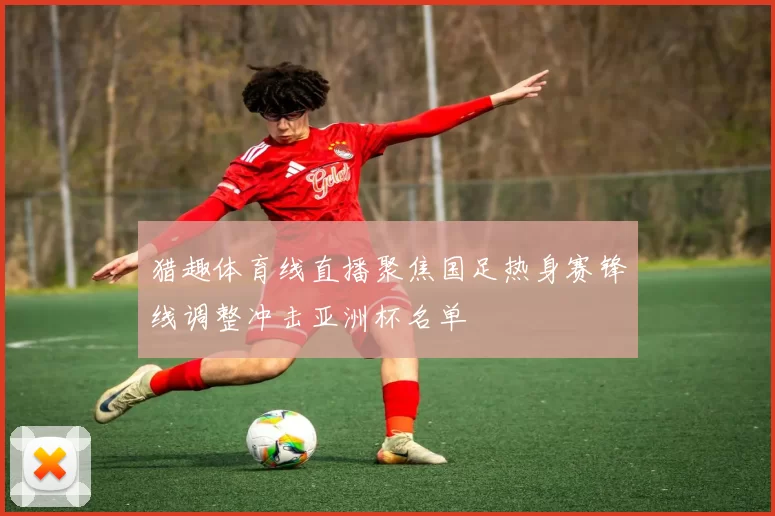 猎趣体育线直播聚焦国足热身赛锋线调整冲击亚洲杯名单