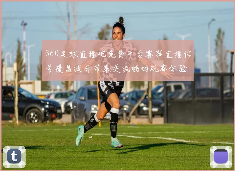 360足球直播吧免费平台赛事直播信号覆盖提升带来更流畅的观赛体验