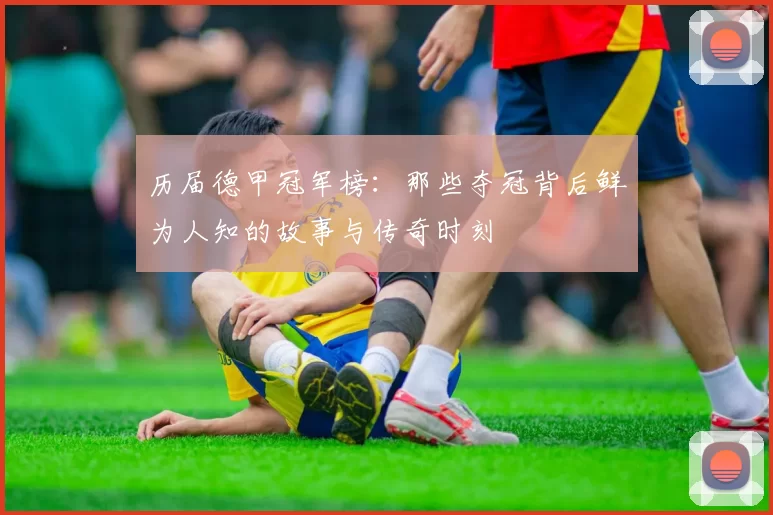 历届德甲冠军榜：那些夺冠背后鲜为人知的故事与传奇时刻