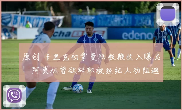 原创 卡里克初掌曼联教鞭收入曝光！阿莫林曾欲辞职被经纪人劝阻避免亏大