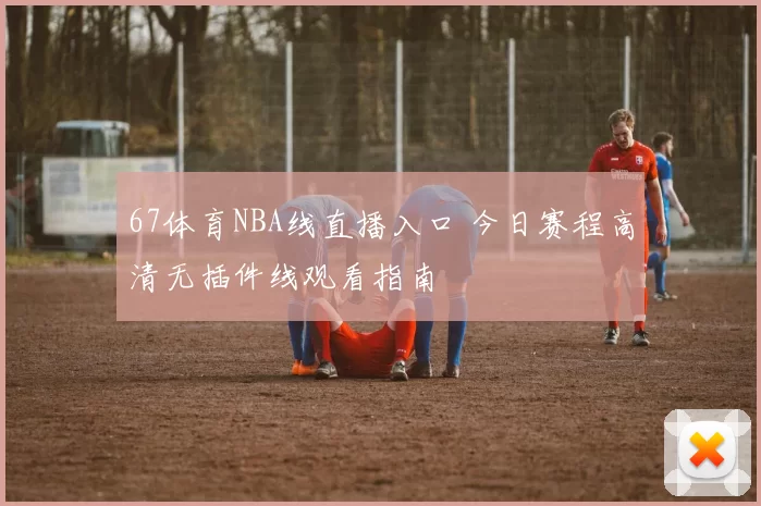 67体育NBA线直播入口 今日赛程高清无插件线观看指南