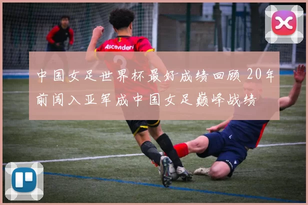 中国女足世界杯最好成绩回顾 20年前闯入亚军成中国女足巅峰战绩