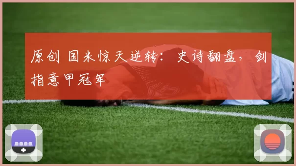 原创 国米惊天逆转:史诗翻盘,剑指意甲冠军