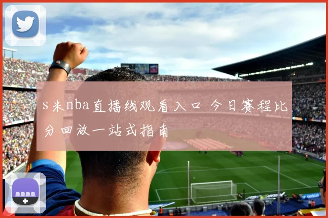 s米nba直播线观看入口 今日赛程比分回放一站式指南