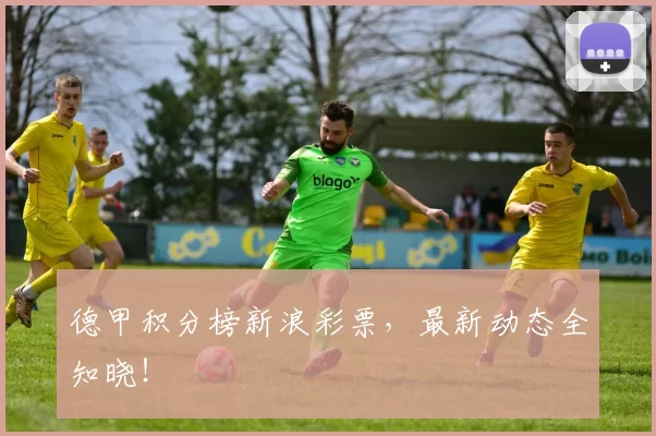 德甲积分榜新浪彩票，最新动态全知晓！