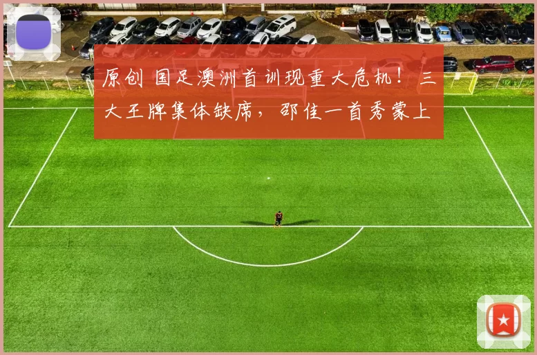 原创 国足澳洲首训现重大危机！三大王牌集体缺席，邵佳一首秀蒙上阴影！