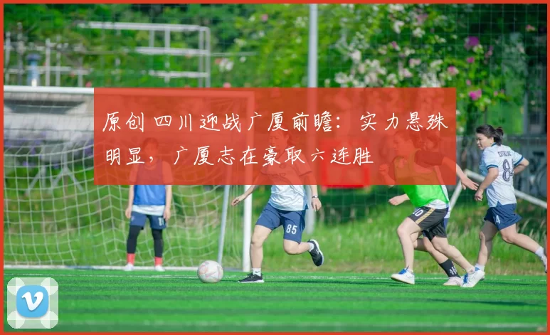原创 四川迎战广厦前瞻：实力悬殊明显，广厦志在豪取六连胜