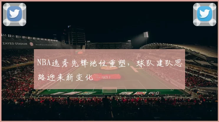 NBA选秀先锋地位重塑，球队建队思路迎来新变化