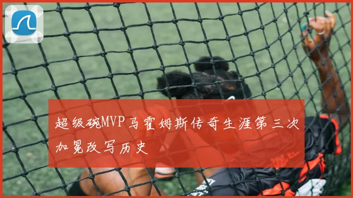 超级碗MVP马霍姆斯传奇生涯第三次加冕改写历史