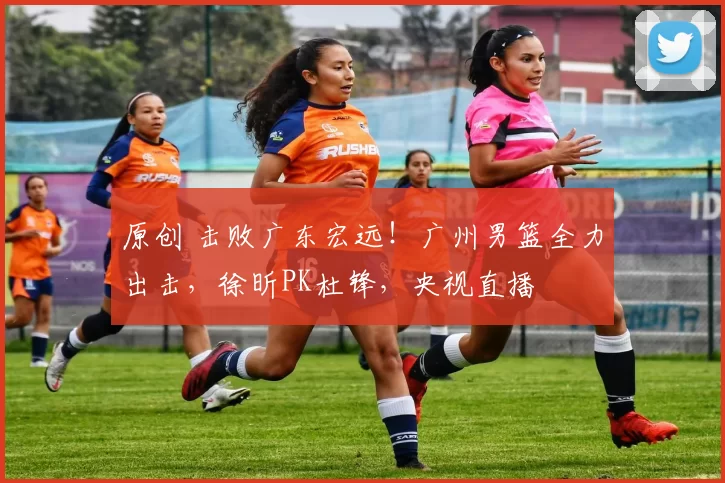 原创 击败广东宏远！广州男篮全力出击，徐昕PK杜锋，央视直播